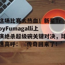 开云-这场比赛太热血！新星TroyFumagalli上演绝杀超级碗关键对决，球迷高呼：‘传奇回来了！’